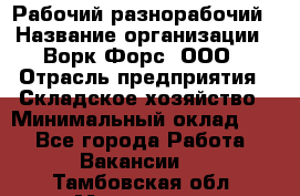 Рабочий-разнорабочий › Название организации ­ Ворк Форс, ООО › Отрасль предприятия ­ Складское хозяйство › Минимальный оклад ­ 1 - Все города Работа » Вакансии   . Тамбовская обл.,Моршанск г.